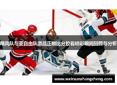 飓风队与亚自由队激战正酣比分胶着精彩瞬间回顾与分析