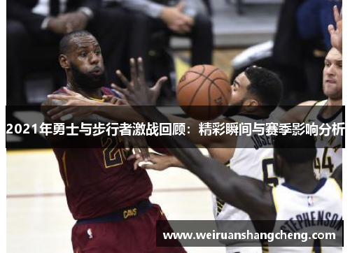2021年勇士与步行者激战回顾:精彩瞬间与赛季影响分析 2021年勇士与步行者激战回顾:精彩瞬间与赛季影响分析