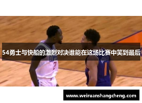 54勇士与快船的激烈对决谁能在这场比赛中笑到最后