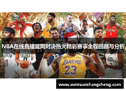 NBA在线直播篮网对决热火精彩赛事全程回顾与分析