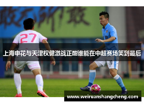 上海申花与天津权健激战正酣谁能在中超赛场笑到最后