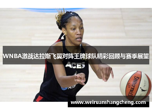 WNBA激战达拉斯飞翼对阵王牌球队精彩回顾与赛季展望