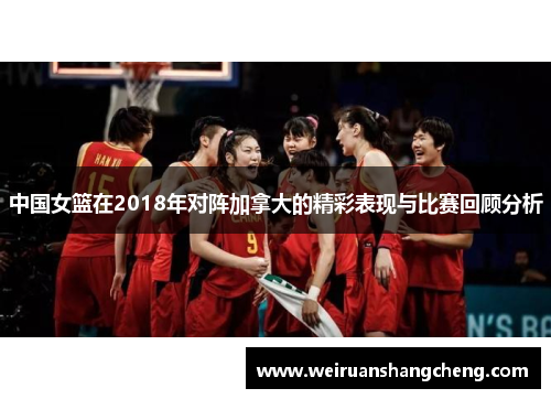 中国女篮在2018年对阵加拿大的精彩表现与比赛回顾分析