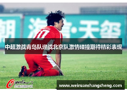 中超激战青岛队迎战北京队激情碰撞期待精彩表现
