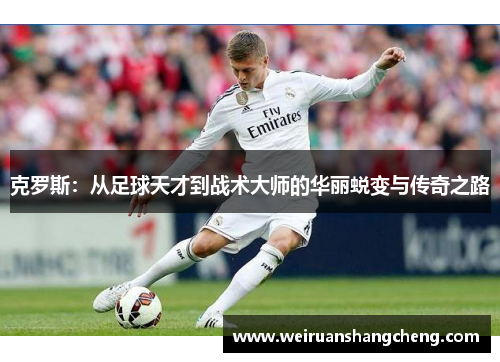 克罗斯：从足球天才到战术大师的华丽蜕变与传奇之路