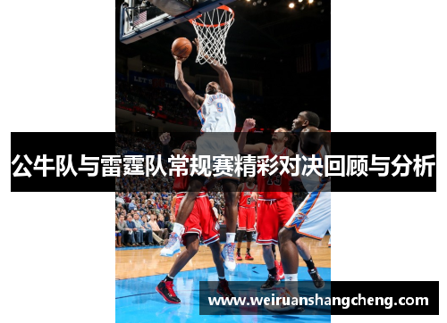 公牛队与雷霆队常规赛精彩对决回顾与分析