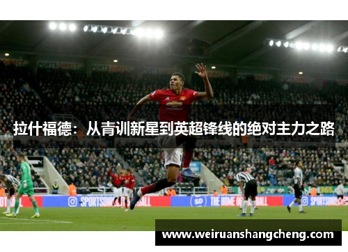 拉什福德：从青训新星到英超锋线的绝对主力之路