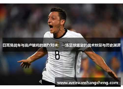 日耳曼战车与高卢雄鸡的激烈对决：一场足球盛宴的战术较量与历史渊源