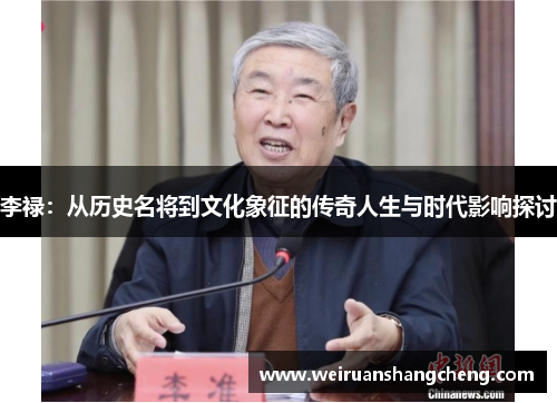 李禄：从历史名将到文化象征的传奇人生与时代影响探讨