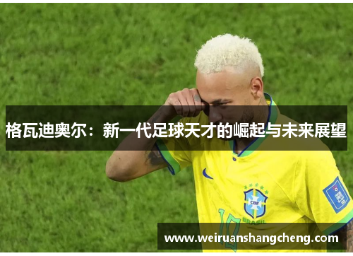 格瓦迪奥尔：新一代足球天才的崛起与未来展望