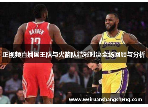 正视频直播国王队与火箭队精彩对决全场回顾与分析