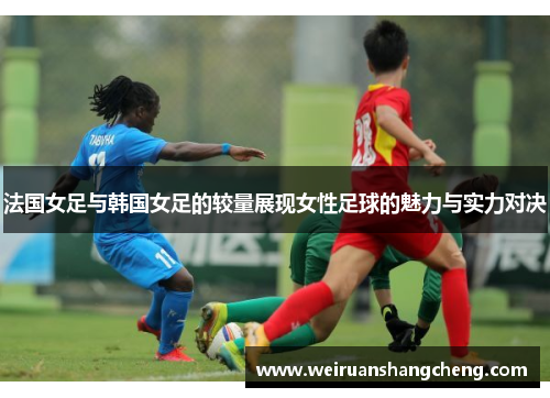 法国女足与韩国女足的较量展现女性足球的魅力与实力对决