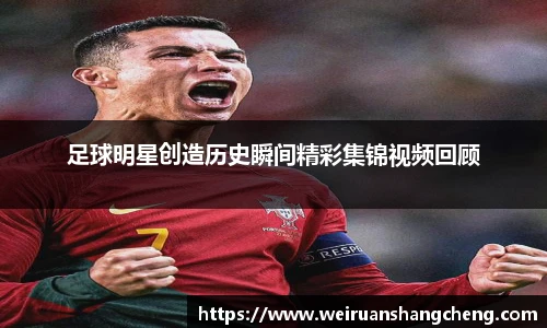 足球明星创造历史瞬间精彩集锦视频回顾