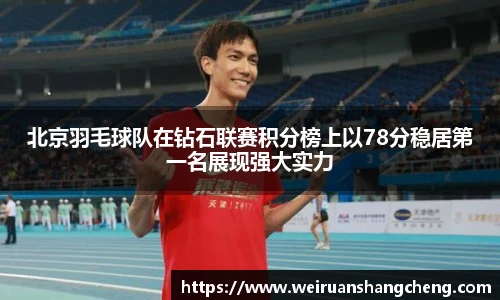 北京羽毛球队在钻石联赛积分榜上以78分稳居第一名展现强大实力